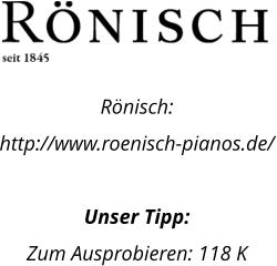 Rnisch: http://www.roenisch-pianos.de/  Unser Tipp: Zum Ausprobieren: 118 K