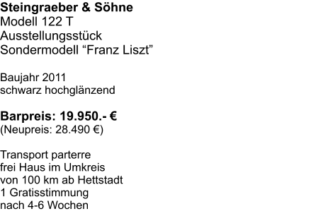 Steingraeber & Shne Modell 122 T  Ausstellungsstck Sondermodell Franz Liszt    Baujahr 2011 schwarz hochglnzend  Barpreis: 19.950.-  (Neupreis: 28.490 )  Transport parterre  frei Haus im Umkreis  von 100 km ab Hettstadt 1 Gratisstimmung  nach 4-6 Wochen