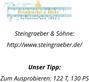 Steingraeber & Söhne:  http://www.steingraeber.de/  Unser Tipp: Zum Ausprobieren: 122 T, 130 PS